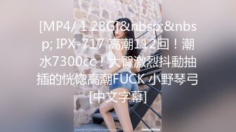 [MP4/ 1.28G]&nbsp;&nbsp; IPX-717 高潮112回！潮水7300cc！大臀激烈抖動抽插的恍惚高潮FUCK 小野琴弓[中文字幕]