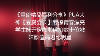 《重磅精品福利分享》PUA大神【豆腐会长】专撩青春漂亮学生妹开房啪啪自拍数十位嫩妹颜值高堪比明星