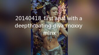 20140418_first anal with a deepthroating diva_moxxy minx