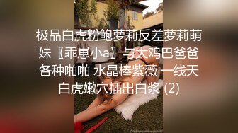 极品白虎粉鲍萝莉反差萝莉萌妹〖乖崽小a〗与大鸡巴爸爸各种啪啪 水晶棒紫薇 一线天白虎嫩穴插出白浆 (2)