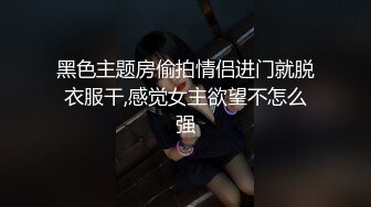 黑色主题房偷拍情侣进门就脱衣服干,感觉女主欲望不怎么强