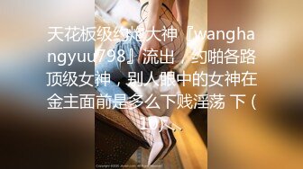 天花板级约炮大神『wanghangyuu798』流出，约啪各路顶级女神，别人眼中的女神在金主面前是多么下贱淫荡 下 (10)