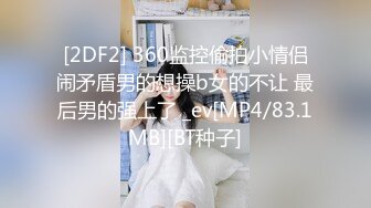 [2DF2] 360监控偷拍小情侣闹矛盾男的想操b女的不让 最后男的强上了 _ev[MP4/83.1MB][BT种子]