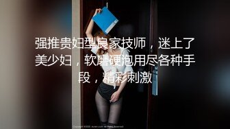 强推贵妇型良家技师，迷上了美少妇，软磨硬泡用尽各种手段，精彩刺激