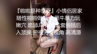 『啪啪是种享受』小情侣居家随性啪啪做爱 大黑牛暴力玩嫩穴 跪舔J8 大屌无套抽插后入顶操 俯视另类视角 高清源码录制