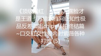 《顶级网红☀️重磅》露脸才是王道！万狼求档网红知性极品反差御姐chipy私拍终结篇~口交肛交性爱内射紫薇各种打炮 (5)