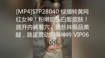 [MP4]STP28040 绿播转黄网红女神！粉嫩奶头白皙皮肤！拨开内裤看穴，黑丝袜极品美腿，跳蛋震动阴蒂呻吟 VIP0600