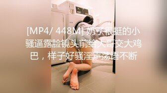 [MP4/ 448M] 奶子很挺的小骚逼露脸镜头前给大哥交大鸡巴，样子好骚淫声荡语不断