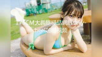 175CM大長腿極品網紅sexy-heel啪啪视频