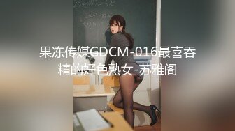 果冻传媒GDCM-016最喜吞精的好色熟女-苏雅阁