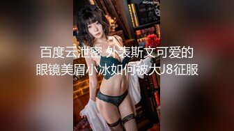 百度云泄密 外表斯文可爱的眼镜美眉小冰如何被大J8征服