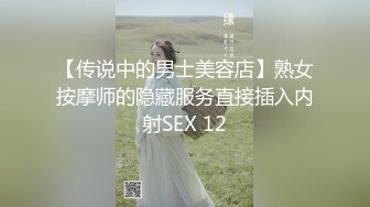 【传说中的男士美容店】熟女按摩师的隐藏服务直接插入内射SEX 12