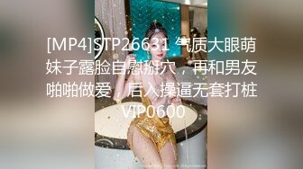 [MP4]STP26631 气质大眼萌妹子露脸自慰掰穴，再和男友啪啪做爱，后入操逼无套打桩 VIP0600