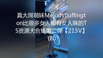 真大屌萌妹Melodyfluffington比很多女人都有女人味的TS资源大合集第二弹【215V】  (80)