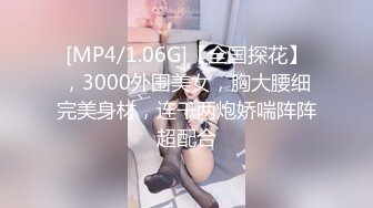 [MP4/1.06G]【全国探花】，3000外围美女，胸大腰细完美身材，连干两炮娇喘阵阵超配合