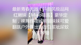 最新青春无敌！抖音风极品网红嫩妹【Miao喵酱】豪华定制，裸舞辉夜城熊猫妹妹可爱翻跳户外露出紫薇白浆呲尿蚊子叮PP喽