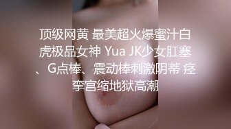 顶级网黄 最美超火爆蜜汁白虎极品女神 Yua JK少女肛塞、G点棒、震动棒刺激阴蒂 痉挛宫缩地狱高潮