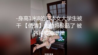 -身高1米8的日本女大学生被干 【倩倩】太他妈极品了 被各种姿势爆操