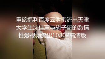 重磅福利百度云泄密流出天津大学生沈佳惠与胡子哥的激情性爱视频流出1080P高清版