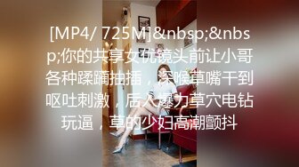 [MP4/ 725M]&nbsp;&nbsp;你的共享女优镜头前让小哥各种蹂躏抽插，深喉草嘴干到呕吐刺激，后入爆力草穴电钻玩逼，草的少妇高潮颤抖