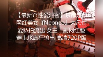 【最新??性爱泄密】京都超颜网红美女『Neoneo』大尺性爱私拍流出 女主一副网红脸穿上JK疯狂输出 高清720P版