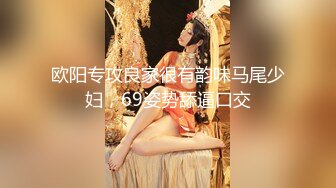 欧阳专攻良家很有韵味马尾少妇，69姿势舔逼口交