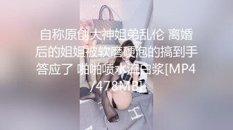 自称原创大神姐弟乱伦 离婚后的姐姐被软磨硬泡的搞到手答应了 啪啪喷水流白浆[MP4/478MB]