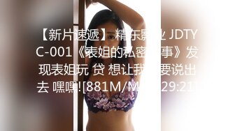 【新片速遞】 精东影业 JDTYC-001《表姐的私密性事》发现表姐玩 贷 想让我不要说出去 嘿嘿![881M/MP4/29:21]