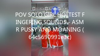 POV SOLO GIRL HOTTEST FINGERING SOUNDS - ASMR PUSSY AND MOANING (64c5690991e3c)