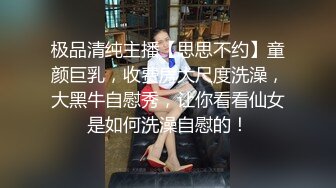 极品清纯主播【思思不约】童颜巨乳，收费房大尺度洗澡，大黑牛自慰秀，让你看看仙女是如何洗澡自慰的！