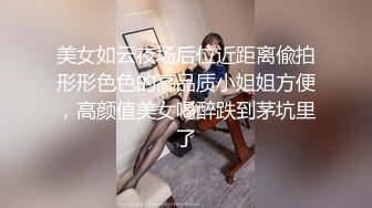 美女如云夜场后位近距离偸拍形形色色的高品质小姐姐方便，高颜值美女喝醉跌到茅坑里了