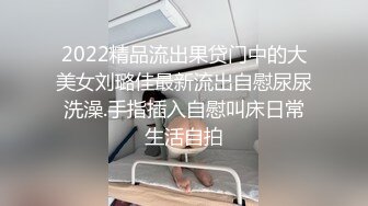 2022精品流出果贷门中的大美女刘璐佳最新流出自慰尿尿洗澡.手指插入自慰叫床日常生活自拍