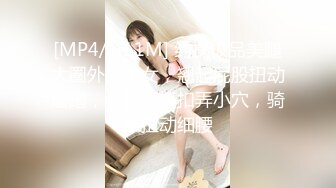 [MP4/ 411M] 约操极品美腿大圈外围美女，翘起屁股扭动磨蹭，身材很棒扣弄小穴，骑乘扭动细腰