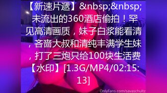 【新速片遞】&nbsp;&nbsp; 未流出的360酒店偷拍！罕见高清画质，妹子白浆能看清，吝啬大叔和清纯丰满学生妹，打了三炮只给100块生活费【水印】[1.3G/MP4/02:15:13]