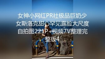 女神小网红PR社极品巨奶少女斯洛克甜心罕见露脸大尺度自拍图221P+视频7V整理完整版4