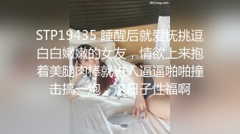 STP19435 睡醒后就爱抚挑逗白白嫩嫩的女友，情欲上来抱着美腿肉棒就进入逼逼啪啪撞击搞一炮，这日子性福啊