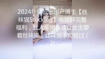 2024年新流出国产博主【丝袜猫Stocking】电报群完整福利，此人非常喜欢让女主穿着丝袜操，丝袜党不可错过 (2)