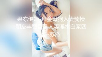 果冻传媒-拜金母狗人妻骑操朋友丰臀巨乳人妻淫水白浆四溢-苏然