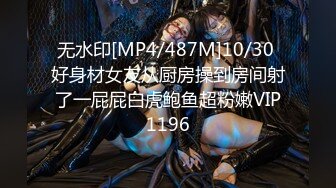 无水印[MP4/487M]10/30 好身材女友从厨房操到房间射了一屁屁白虎鲍鱼超粉嫩VIP1196