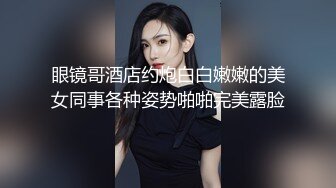 眼镜哥酒店约炮白白嫩嫩的美女同事各种姿势啪啪完美露脸