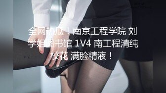 全网热瓜！南京工程学院 刘学姐图书馆 1V4 南工程清纯校花 满脸精液！