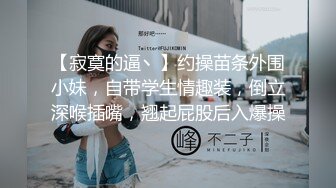 【寂寞的逼丶】约操苗条外围小妹，自带学生情趣装，倒立深喉插嘴，翘起屁股后入爆操