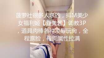 菠萝社很多人求的，抖M美少女福利姬【夏美酱】调教3P，道具肉棒各种凌辱玩肏，全程露脸，母狗属性拉满