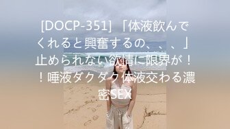 [DOCP-351] 「体液飲んでくれると興奮するの、、、」止められない欲情に限界が！！唾液ダクダク体液交わる濃密SEX