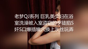 老梦QJ系列 巨乳美少妇在浴室洗澡被入室盗窃的歹徒掐S奸S口爆插嫩穴换上灰丝玩弄