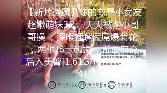 【新片速遞】你的专属小女友超嫩萌妹3P ，天天被两小哥哥操 ，深喉插嘴假屌爆菊花 ，两根JB一起舔 ，前面口交后入美臀[1.61G/MP4/02:23:41]