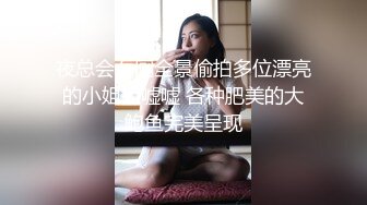 夜总会女厕全景偷拍多位漂亮的小姐姐嘘嘘 各种肥美的大鲍鱼完美呈现