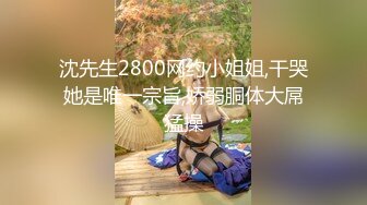 沈先生2800网约小姐姐,干哭她是唯一宗旨,娇弱胴体大屌猛操