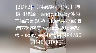 [2DF2] 【性感禦姐降臨】神似『楊穎』angelababy性感主播最新誘惑秀極品身材絲滑潤穴粉臀美乳高清720p完整版 - soav_evMerge[MP4/80.4MB][BT种子]