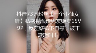 抖音73万粉丝【一个小仙女呀】私密视频遭男友贩卖15V 9P，反差婊私下自慰，被干嗷嗷叫！